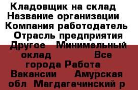 Кладовщик на склад › Название организации ­ Компания-работодатель › Отрасль предприятия ­ Другое › Минимальный оклад ­ 26 000 - Все города Работа » Вакансии   . Амурская обл.,Магдагачинский р-н